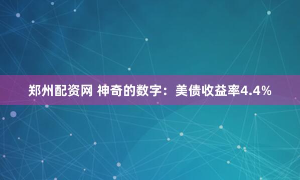 郑州配资网 神奇的数字：美债收益率4.4%