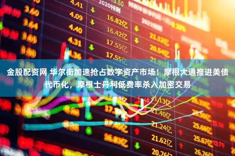 金股配资网 华尔街加速抢占数字资产市场！摩根大通推进美债代币化，摩根士丹利低费率杀入加密交易