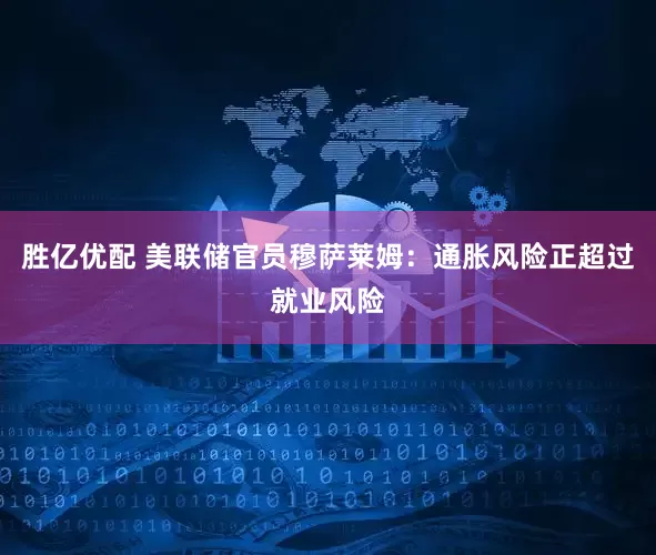 胜亿优配 美联储官员穆萨莱姆：通胀风险正超过就业风险