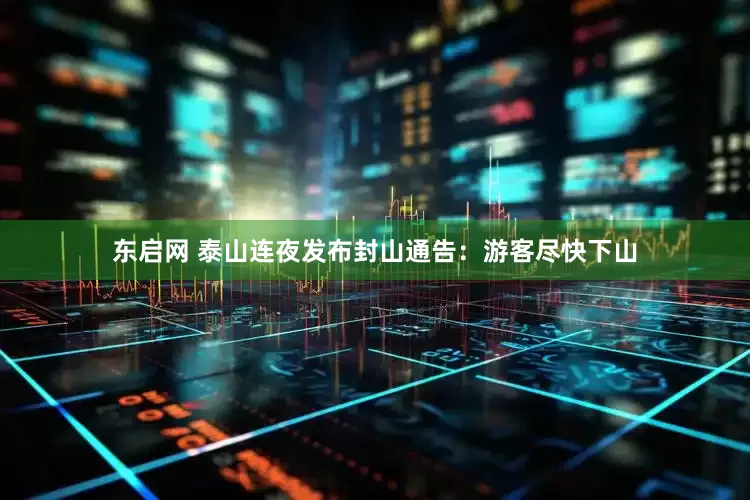 东启网 泰山连夜发布封山通告:游客尽快下山