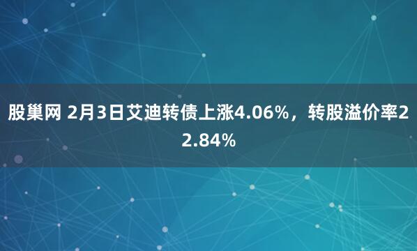 股巢网 2月3日艾迪转债上涨4.06%，转股溢价率22.84%