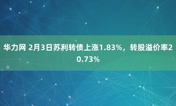 华力网 2月3日苏利转债上涨1.83%，转股溢价率20.73%